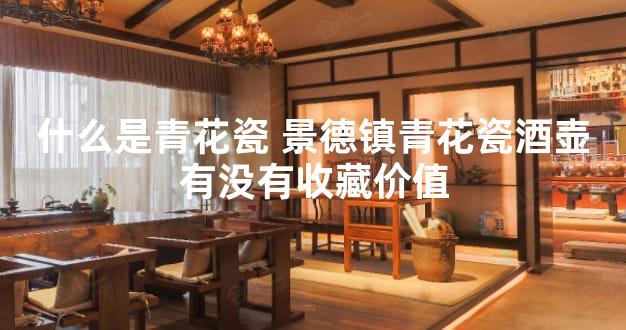 什么是青花瓷 景德镇青花瓷酒壶有没有收藏价值